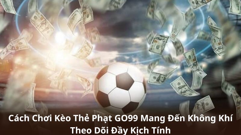 Cách Chơi Kèo Thẻ Phạt GO99 Mang Đến Không Khí Theo Dõi Đầy Kịch Tính