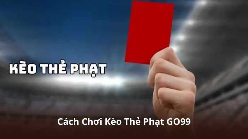 Cách Chơi Kèo Thẻ Phạt GO99 – Hướng Dẫn Theo Dõi Và Trải Nghiệm